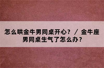 怎么哄金牛男同桌开心？／ 金牛座男同桌生气了怎么办？